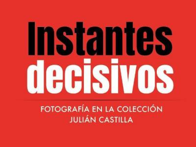 INSTANTES DECISIVOS. FOTOGRAFÍA EN LA COLECCIÓN JULIÁN CASTILLA